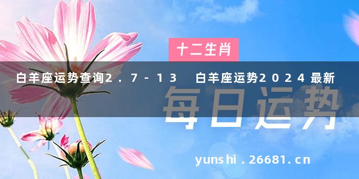 白羊座运势查询2.7-13 白羊座运势2024最新